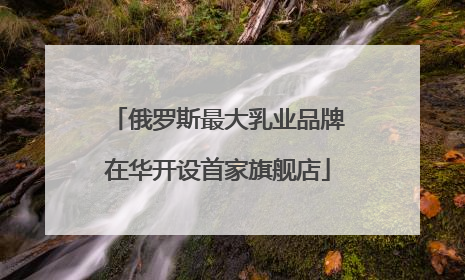 俄罗斯最大乳业品牌在华开设首家旗舰店